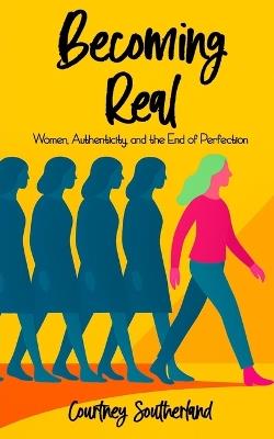 Becoming Real: Women, Authenticity, and the End of Perfection: Reclaiming Your True Self in a World That Tells You Who to Be - Courtney Southerland - cover