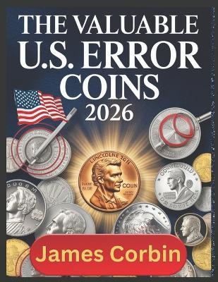 The Valuable U.S. Error Coins 2026: From Pennies to Dollars, Rare Mint Mistakes That Could Make You Rich (Unlocking the Secrets of America's Most Sought-After Error Coins) - James Corbin - cover