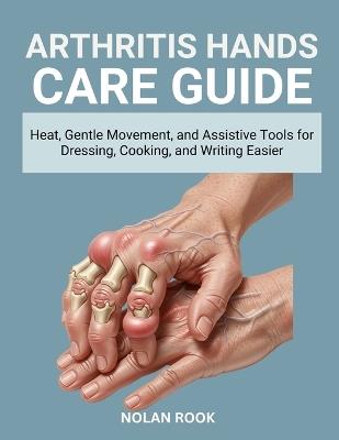 Arthritis Hands Care Guide: Heat, gentle movement, and assistive tools for dressing, cooking, and writing easier - Nolan Rook - cover