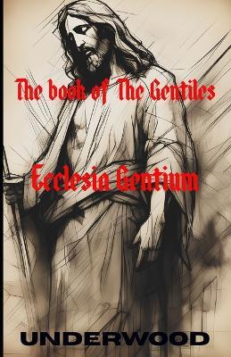 Ecclesia Gentium: A Historical and Spiritual Chronicle of the Church - From Christ's Resurrection to the Modern Age - Gregory Underwood - cover