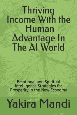 Thriving Income With The Human Advantage In The AI World: Emotional and Spiritual Intelligence Strategies for Prosperity in the New Economy - Yakira Mandi - cover