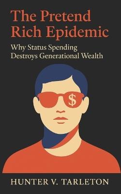 The Pretend Rich Epidemic: Why Status Spending Destroys Generational Wealth: Escaping the Illusion of Success and Building Quiet, Lasting Financial Freedom - Hunter V Tarleton - cover