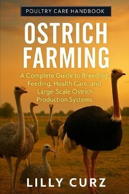 Ostrich Farming: A Complete Guide to Breeding, Feeding, Health Care, and Large-Scale Ostrich Production Systems. - Lilly Curz - cover