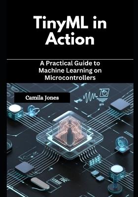 TinyML in Action: A Practical Guide to Machine Learning on Microcontrollers - Camila Jones - cover