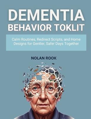 Dementia Behavior Toolkit: Calm routines, redirect scripts, and home designs for gentler, safer days together - Nolan Rook - cover