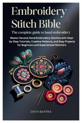 Embroidery Stitch Bible: The Complete Guide to Hand Embroidery: Master Several Hand Embroidery Stitches with Step-by-Step Tutorials, Creative Patterns, and Easy Projects for Beginners and Experienced Stitchers - Owin Bartra - cover