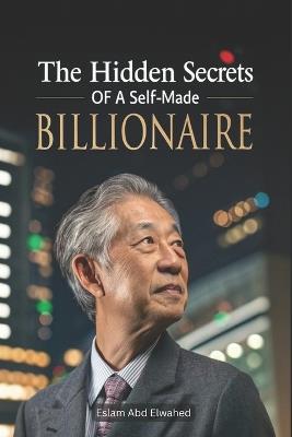 The Hidden Secrets of a Self-Made Billionaire: 100 True Stories of Wealth and Power - Eslam Abd Elwahed - cover