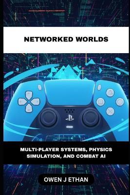 Networked Worlds: Multi-Player Systems, Physics Simulation, And Combat AI - Owen J Ethan - cover