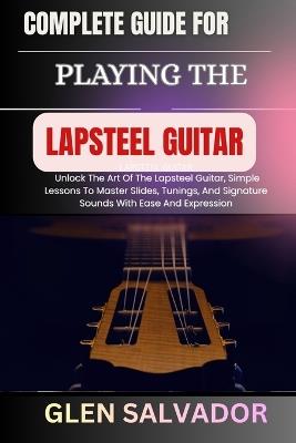 Complete Guide for Playing the Lapsteel Guitar: Unlock The Art Of The Lapsteel Guitar, Simple Lessons To Master Slides, Tunings, And Signature Sounds With Ease And Expression - Glen Salvador - cover