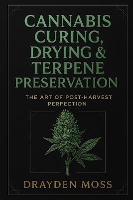 Cannabis Curing, Drying & Terpene Preservation: The Art of Post-Harvest Perfection: Master the post-harvest process. Unlock the true soul of your flower. - Lilly Van Der Post,Drayden Moss - cover
