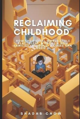 Reclaiming Childhood: How the Digital World Stole Play, Sleep, & Focus & How Families, Schools, & Cities Can Undo It - Shadab Chow - cover