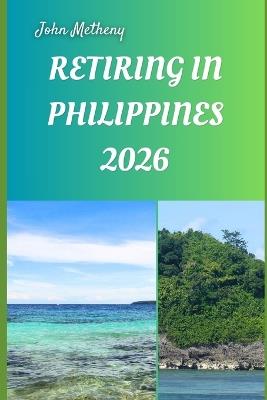 Retiring in Philippines 2026: Embracing Freedom, Affordability, and a Fulfilling New Life in Southeast Asia's Island Paradise - John Metheny - cover