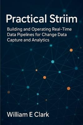 Practical Striim: Building and Operating Real-Time Data Pipelines for Change Data Capture and Analytics - William E Clark - cover