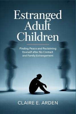 Estranged Adult Children: Finding Peace and Reclaiming Yourself after No Contact and Family Estrangement - Claire E Arden - cover