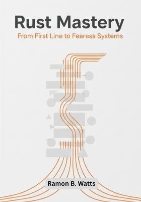 Rust Mastery: From First Line to Fearless Systems - Ramon B Watts - cover