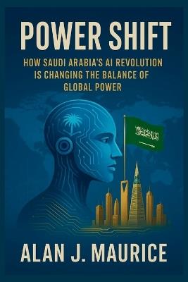 Power Shift: How Saudi Arabia's AI Revolution Is Changing the Balance of Global Power - Alan J Maurice - cover