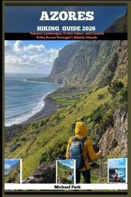 Azores Hiking Guide 2026: Volcanic Landscapes, Crater Lakes, and Coastal Paths Across Portugal's Atlantic Islands - Michael Park - cover