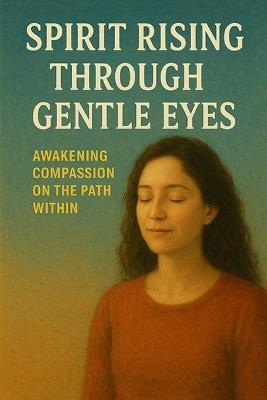 Spirit Rising Through Gentle Eyes: Awakening Compassion on the Path Within - D a Rivers - cover