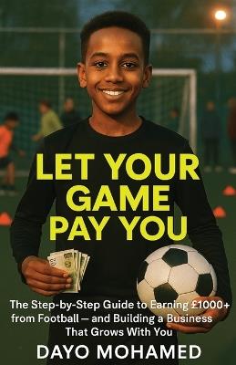 Let Your Game Pay You: The Step-by-Step Guide to Earning £1000+ from Football - and Building a Business That Grows With You - Dayo Mohamed - cover