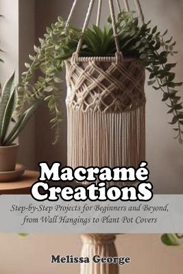 Macramé Creations: Step-by-Step Projects for Beginners and Beyond, from Wall Hangings to Plant Pot Covers - Melissa George - cover