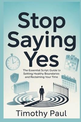 Stop Saying Yes: The Essential Script Guide to Setting Healthy Boundaries and Reclaiming Your Time - Timothy Paul - cover