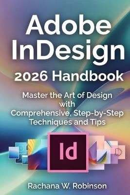 Adobe InDesign 2026 Handbook: Master the Art of Design with Comprehensive, Step-by-Step Techniques and Tips - Rachana W Robinson - cover