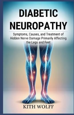 Diabetic Neuropathy: Symptoms, Causes, and Treatment of Hidden Nerve Damage Primarily Affecting the Legs and Feet - Kith Wolff - cover
