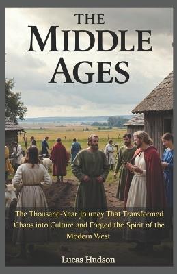 The Middle Ages: The Thousand-Year Journey That Transformed Chaos into Culture and Forged the Spirit of the Modern West - Lucas Hudson - cover