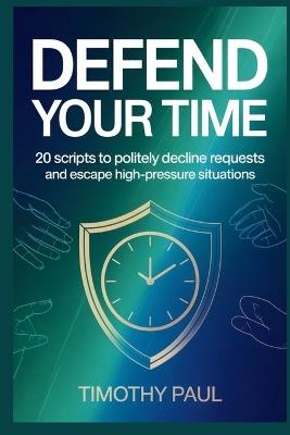 Defend Your Time: 20 Scripts to Politely Decline Requests and Escape High-Pressure Situations - Timothy Paul - cover