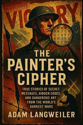The Painter's Cipher: When Art Became Espionage: True Stories of Secret Messages, Hidden Codes, and Dangerous Art from the World's Darkest Wars - Adam Langweiler - cover