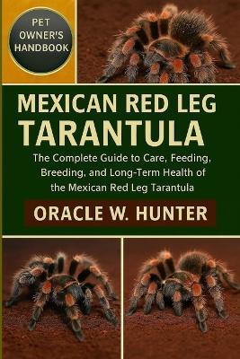 Mexican Red Leg Tarantula Handbook: The Complete Guide to Care, Feeding, Breeding, and Long-Term Health of the Mexican Red Leg Tarantula. - Oracle W Hunter - cover