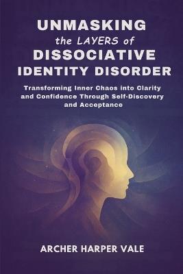 Unmasking the Layers of Dissociative Identity Disorder: Transforming Inner Chaos into Clarity and Confidence Through Self-Discovery and Acceptance - Archer Harper Vale - cover
