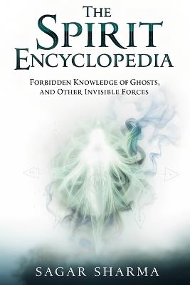 The Spirit Encyclopedia: Forbidden Knowledge of Ghosts and Other Invisible Forces - Sagar Sharma - cover