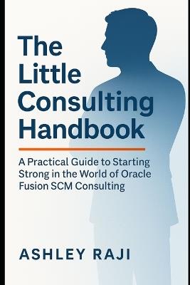 The Little Consulting Handbook: A Practical Guide to Starting Strong in the World of Oracle Fusion SCM Consulting - Ashley Raji - cover