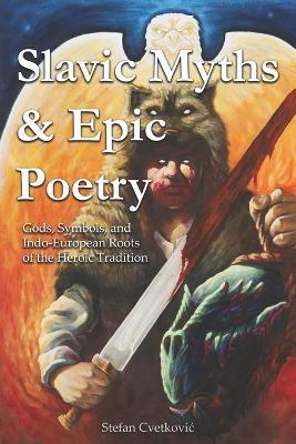 Slavic Myths & Epic Poetry: Gods, Symbols, and Indo-European Roots of the Heroic Tradition - Stefan Cvetkovic - cover
