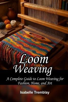 Loom Weaving: A Complete Guide to Loom Weaving for Fashion, Home, and Art - Isabelle Tremblay - cover