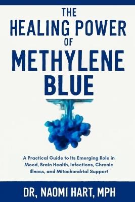 The Healing Power of Methylene Blue: A Practical Guide to Its Emerging Role in Mood, Brain Health, Infections, Chronic Illness, and Mitochondrial Support - Mph Naomi Hart - cover