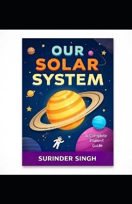 Our Solar System: A Complete Student Guide: Learn About Planets, Moons, Asteroids, Comets, and Space Missions - Surinder Singh - cover