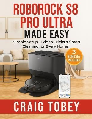 Roborock S8 Pro Ultra Made Easy: Simple Setup, Hidden Tricks & Smart Cleaning for Every Home - Craig Tobey - cover
