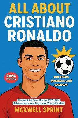 All About Cristiano Ronaldo: The Inspiring True Story of CR7's Life, Achievements, and Legacy for Young Readers (2026 Edition) - Maxwell Sprint - cover