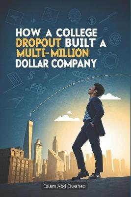 How a College Dropout Built a Multi-Million Dollar Company: 100 True Stories of Startup Success - Eslam Abd Elwahed - cover