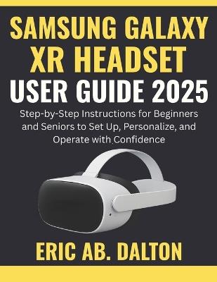 Samsung Galaxy Xr Headset User Guide 2025: Step-by-Step Instructions for Beginners and Seniors to Set Up, Personalize, and Operate with Confidence - Eric Ab Dalton - cover