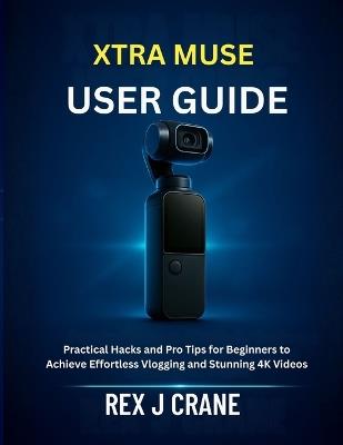 Xtra Muse User Guide: Practical Hacks and Pro Tips for Beginners to Achieve Effortless Vlogging and Stunning 4K Videos - Rex J Crane - cover