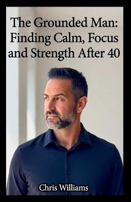 The Grounded Man: Finding Calm, Focus, and Strength After 40 - Chris Williams - cover