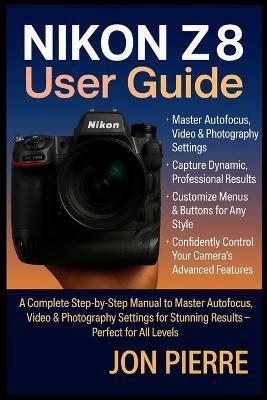 Nikon Z8 User Guide: A Complete Step-by-Step Manual to Master Autofocus, Video & Photography Settings for Stunning Results - Perfect for All Levels - Jon Pierre - cover