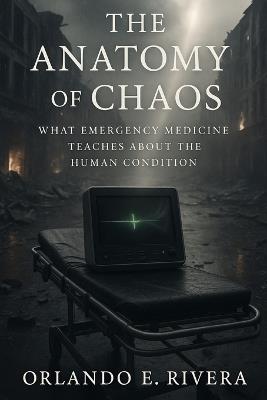 The Anatomy of Chaos: What Emergency Medicine Teaches About the Human Condition - Orlando Rivera - cover