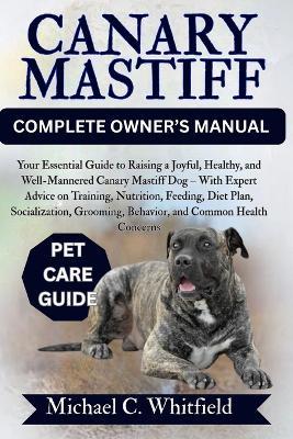 Canary Mastiff Complete Owner's Manual: Your Essential Guide to Raising a Joyful, Healthy, and Well-Mannered Canary Mastiff Dog - With Expert Advice on Training, Nutrition, Feeding, Diet Plan, Socialization, Grooming, Behavior, and Common Health Concerns - Michael C Whitfield - cover