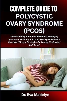 Complete Guide to Polycystic Ovary Syndrome (Pcos): Understanding Hormonal Imbalance, Managing Symptoms Naturally, And Empowering Women With Practical Lifestyle Strategies For Lasting Health And Well-Being - Eva Madelyn - cover