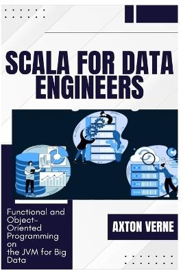Scala for Data Engineers: Functional and Object-Oriented Programming on the JVM for Big Data - Axton Verne - cover