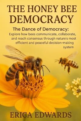The Honey Bee Democracy: The Dance of Democracy: Explore how bees communicate, collaborate, and reach consensus through nature's most efficient and peaceful decision-making system. - Erica Edwards - cover